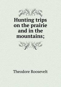 Hunting trips on the prairie and in the mountains;