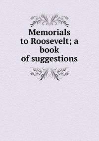 Memorials to Roosevelt; a book of suggestions