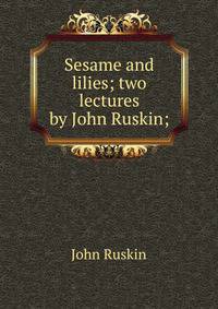Sesame and lilies; two lectures by John Ruskin;