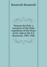 Nearest the Pole; a narrative of the Polar expedition of the Peary Arctic club in the S.S. Roosevelt, 1905-1906