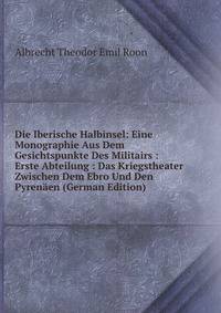 Die Iberische Halbinsel: Eine Monographie Aus Dem Gesichtspunkte Des Militairs : Erste Abteilung : Das Kriegstheater Zwischen Dem Ebro Und Den Pyrenaen (German Edition)