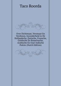 Over Dichtmaat, Versmaat En Versbouw, Inzonderheid in De Hollandsche, Duitsche, Fransche, Grieksche En Romeinsche, Arabische En Oud-Indische Poezie (Dutch Edition)