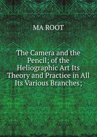 The Camera and the Pencil; of the Heliographic Art Its Theory and Practice in All Its Various Branches;