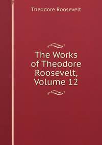 The Works of Theodore Roosevelt, Volume 12