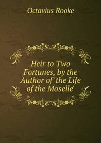 Heir to Two Fortunes, by the Author of 'the Life of the Moselle'.