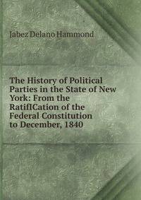 The History of Political Parties in the State of New York: From the RatifICation of the Federal Constitution to December, 1840 .