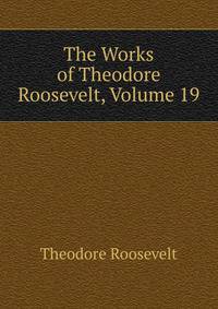 The Works of Theodore Roosevelt, Volume 19