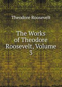 The Works of Theodore Roosevelt, Volume 3