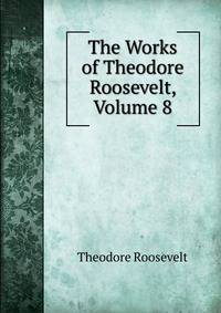 The Works of Theodore Roosevelt, Volume 8