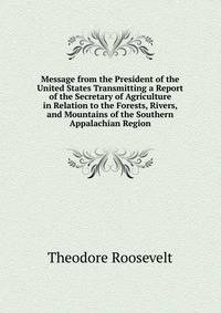 Message from the President of the United States Transmitting a Report of the Secretary of Agriculture in Relation to the Forests, Rivers, and Mountains of the Southern Appalachian Region