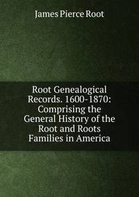 Root Genealogical Records. 1600-1870: Comprising the General History of the Root and Roots Families in America