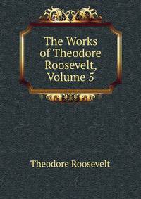 The Works of Theodore Roosevelt, Volume 5