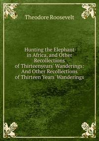 Hunting the Elephant in Africa, and Other Recollections of Thirteenyears' Wanderings: And Other Recollections of Thirteen Years' Wanderings