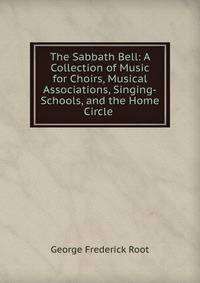 The Sabbath Bell: A Collection of Music for Choirs, Musical Associations, Singing-Schools, and the Home Circle .
