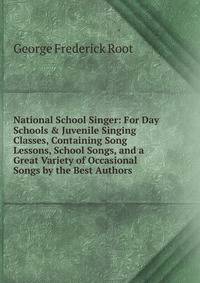 National School Singer: For Day Schools &amp; Juvenile Singing Classes, Containing Song Lessons, School Songs, and a Great Variety of Occasional Songs by the Best Authors