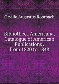 Bibliotheca Americana, Catalogue of American Publications . from 1820 to 1848