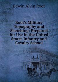 Root's Military Topography and Sketching: Prepared for Use in the United States Infantry and Cavalry School