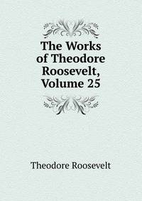 The Works of Theodore Roosevelt, Volume 25