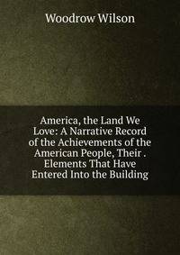 America, the Land We Love: A Narrative Record of the Achievements of the American People, Their . Elements That Have Entered Into the Building