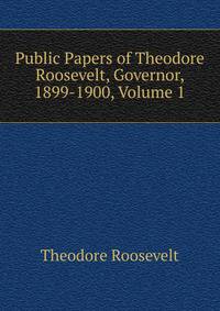 Public Papers of Theodore Roosevelt, Governor, 1899-1900, Volume 1
