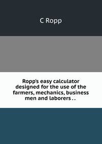 Ropp's easy calculator designed for the use of the farmers, mechanics, business men and laborers . . .