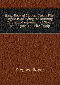 Hand-Book of Modern Steam Fire-Engines: Including the Running, Care and Management of Steam Fire-Engines and Fire-Pumps