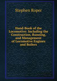 Hand-Book of the Locomotive: Including the Construction, Running, and Management of Locomotive Engines and Boilers