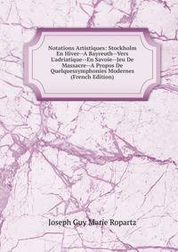 Notations Artistiques: Stockholm En Hiver--A Bayreuth--Vers L'adriatique--En Savoie--Jeu De Massacre--A Propos De Quelquessymphonies Modernes (French Edition)
