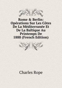Rome &amp; Berlin: Op?rations Sur Les C?tes De La M?diterran?e Et De La Baltique Au Printemps De 1888 (French Edition)