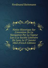 Notice Historique Sur L'invention De La Navigation Par La Vapeur Lue a La Soci?t? Litt?raire De Lyon, Le 27 Janvier 1864 (French Edition)