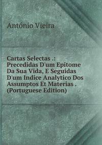 Cartas Selectas .: Precedidas D'um Epitome Da Sua Vida, E Seguidas D'um Indice Analytico Dos Assumptos Et Materias . (Portuguese Edition)