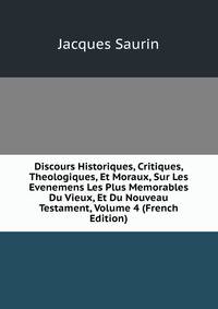 Discours Historiques, Critiques, Theologiques, Et Moraux, Sur Les Evenemens Les Plus Memorables Du Vieux, Et Du Nouveau Testament, Volume 4 (French Edition)