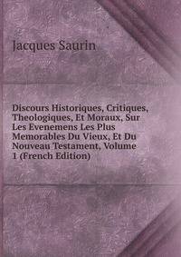 Discours Historiques, Critiques, Theologiques, Et Moraux, Sur Les Evenemens Les Plus Memorables Du Vieux, Et Du Nouveau Testament, Volume 1 (French Edition)