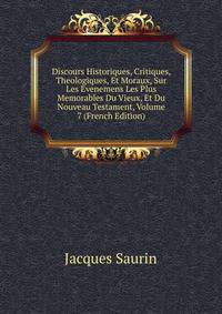 Discours Historiques, Critiques, Theologiques, Et Moraux, Sur Les Evenemens Les Plus Memorables Du Vieux, Et Du Nouveau Testament, Volume 7 (French Edition)
