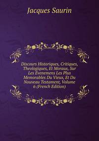 Discours Historiques, Critiques, Theologiques, Et Moraux, Sur Les Evenemens Les Plus Memorables Du Vieux, Et Du Nouveau Testament, Volume 6 (French Edition)