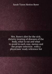 Mrs. Rorer's diet for the sick; dietetic treating of diseases of the body, what to eat and what to avoid in each case, menus and the proper selection . with a physicians' ready reference list