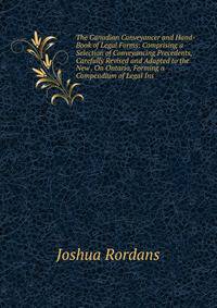 The Canadian Conveyancer and Hand-Book of Legal Forms: Comprising a Selection of Conveyancing Precedents, Carefully Revised and Adapted to the New . On Ontario, Forming a Compendium of Legal Ins