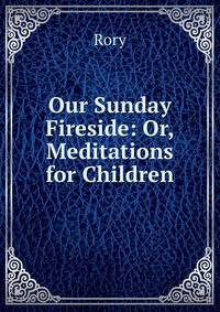 Our Sunday Fireside: Or, Meditations for Children