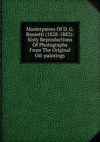 Masterpieces Of D. G. Rossetti (1828-1882): Sixty Reproductions Of Photographs From The Original Oil-paintings