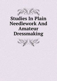 Studies In Plain Needlework And Amateur Dressmaking