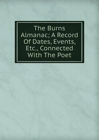 The Burns Almanac; A Record Of Dates, Events, Etc., Connected With The Poet