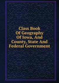 Class Book Of Geography Of Iowa, And County, State And Federal Government
