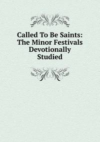 Called To Be Saints: The Minor Festivals Devotionally Studied