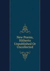 New Poems, Hitherto Unpublished Or Uncollected