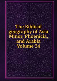 The Biblical geography of Asia Minor, Phoenicia, and Arabia Volume 34