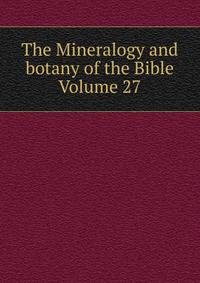 The Mineralogy and botany of the Bible Volume 27