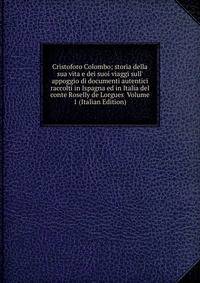 Cristoforo Colombo; storia della sua vita e dei suoi viaggi sull' appoggio di documenti autentici raccolti in Ispagna ed in Italia del conte Roselly de Lorgues Volume 1 (Italian Edition)