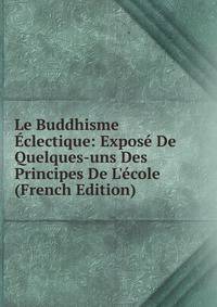 Le Buddhisme ?clectique: Expos? De Quelques-uns Des Principes De L'?cole (French Edition)