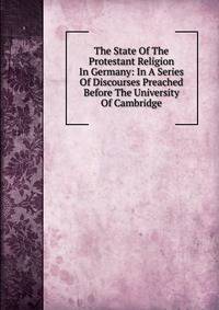 The State Of The Protestant Religion In Germany: In A Series Of Discourses Preached Before The University Of Cambridge