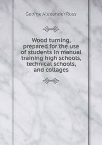 Wood turning, prepared for the use of students in manual training high schools, technical schools, and collages